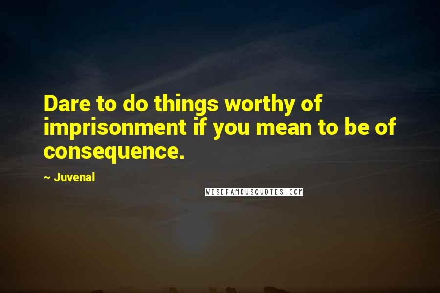 Juvenal Quotes: Dare to do things worthy of imprisonment if you mean to be of consequence.