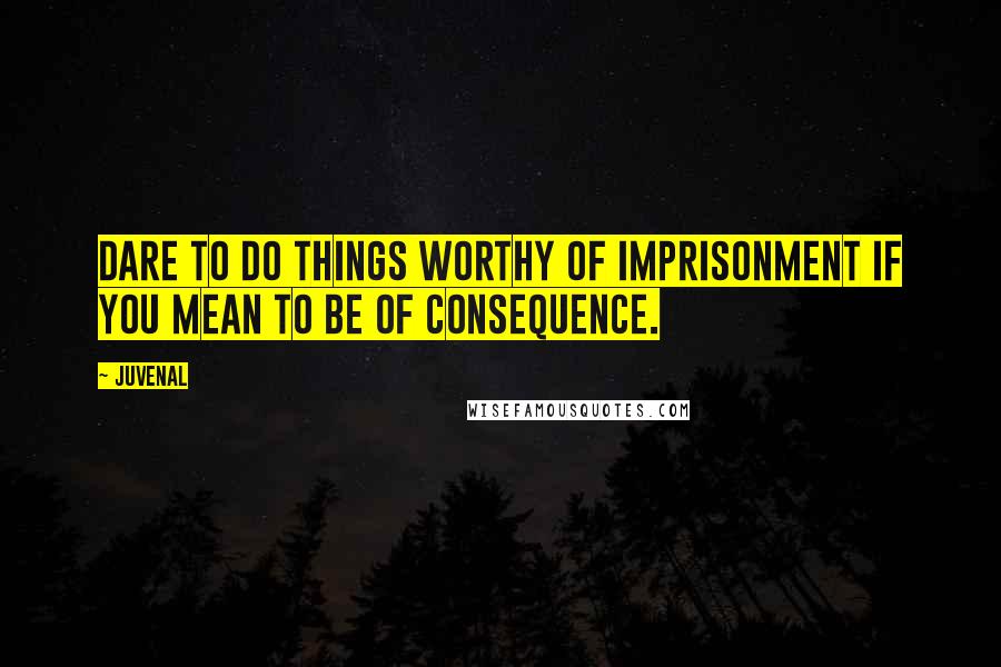 Juvenal Quotes: Dare to do things worthy of imprisonment if you mean to be of consequence.