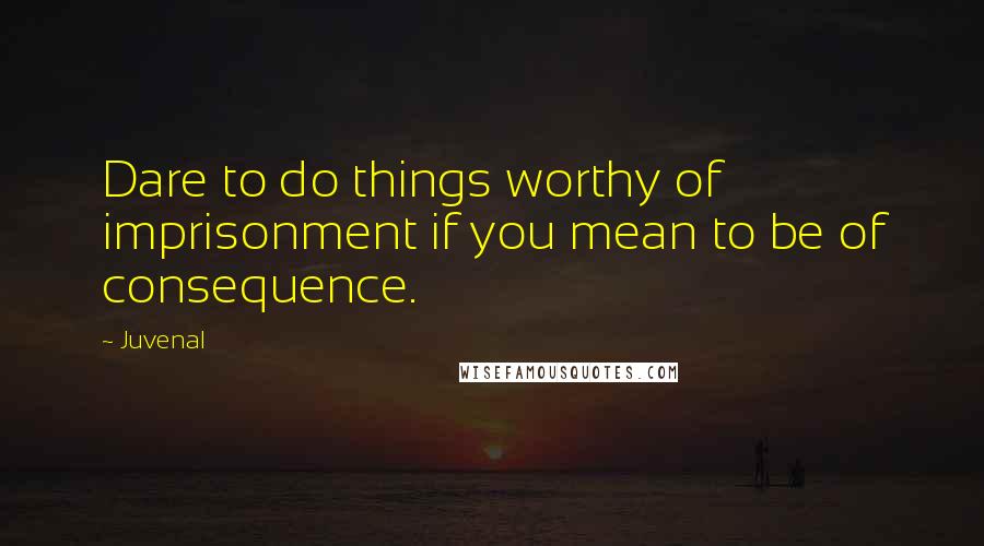 Juvenal Quotes: Dare to do things worthy of imprisonment if you mean to be of consequence.