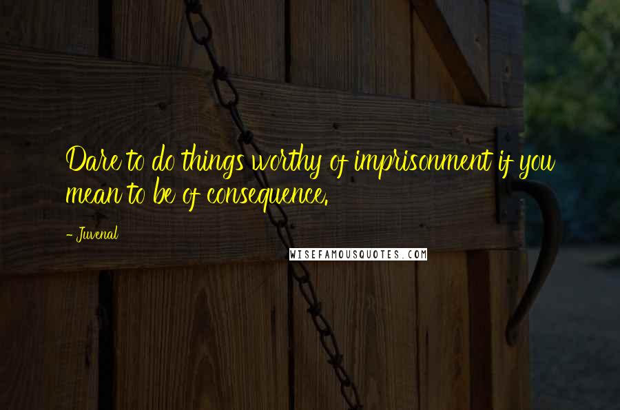 Juvenal Quotes: Dare to do things worthy of imprisonment if you mean to be of consequence.