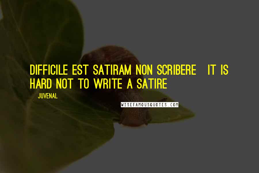 Juvenal Quotes: Difficile est satiram non scribere[It is hard not to write a satire]