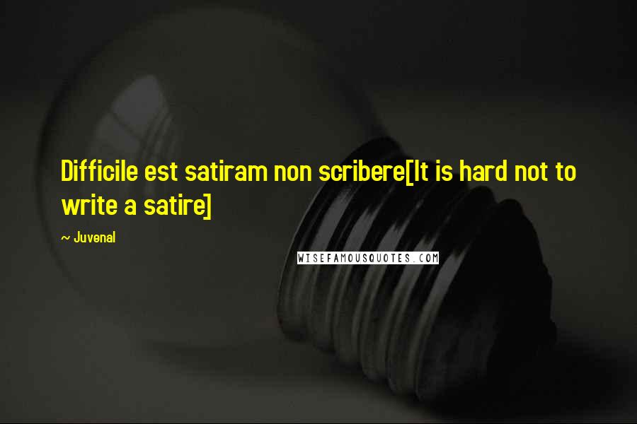 Juvenal Quotes: Difficile est satiram non scribere[It is hard not to write a satire]