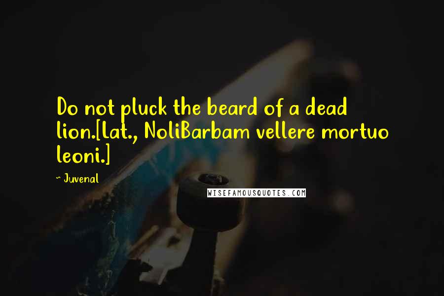 Juvenal Quotes: Do not pluck the beard of a dead lion.[Lat., NoliBarbam vellere mortuo leoni.]