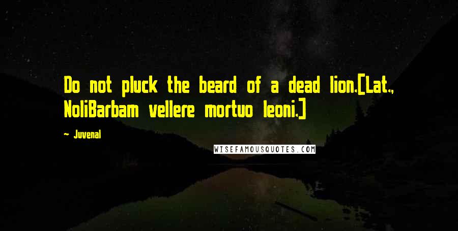 Juvenal Quotes: Do not pluck the beard of a dead lion.[Lat., NoliBarbam vellere mortuo leoni.]