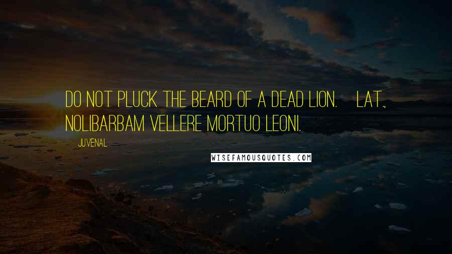 Juvenal Quotes: Do not pluck the beard of a dead lion.[Lat., NoliBarbam vellere mortuo leoni.]