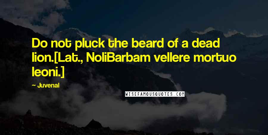 Juvenal Quotes: Do not pluck the beard of a dead lion.[Lat., NoliBarbam vellere mortuo leoni.]