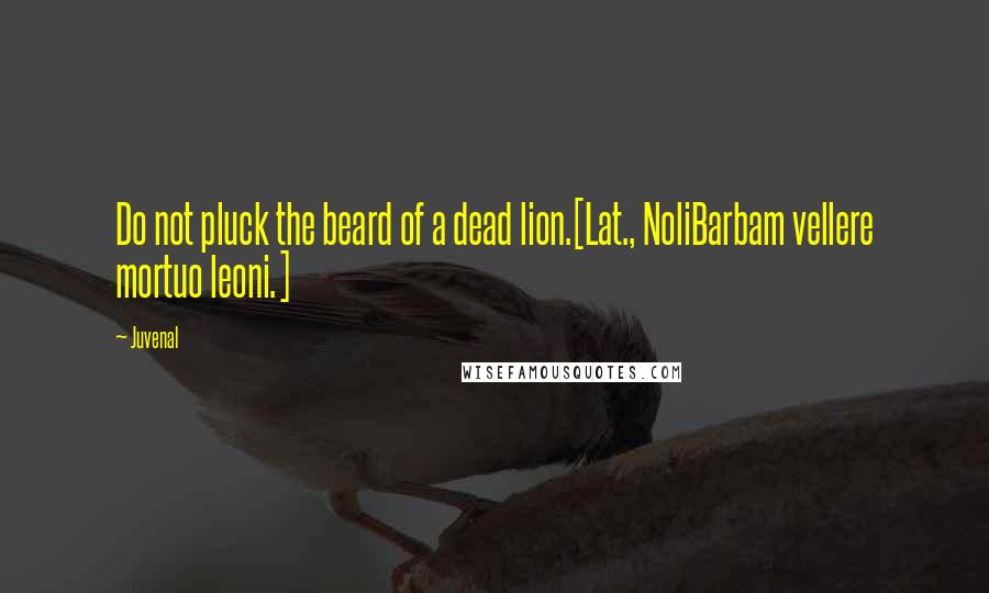 Juvenal Quotes: Do not pluck the beard of a dead lion.[Lat., NoliBarbam vellere mortuo leoni.]