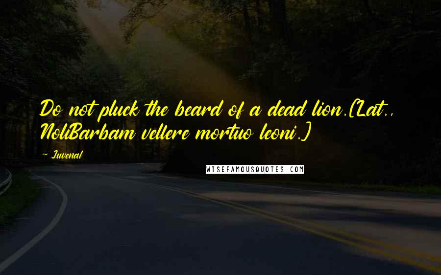 Juvenal Quotes: Do not pluck the beard of a dead lion.[Lat., NoliBarbam vellere mortuo leoni.]