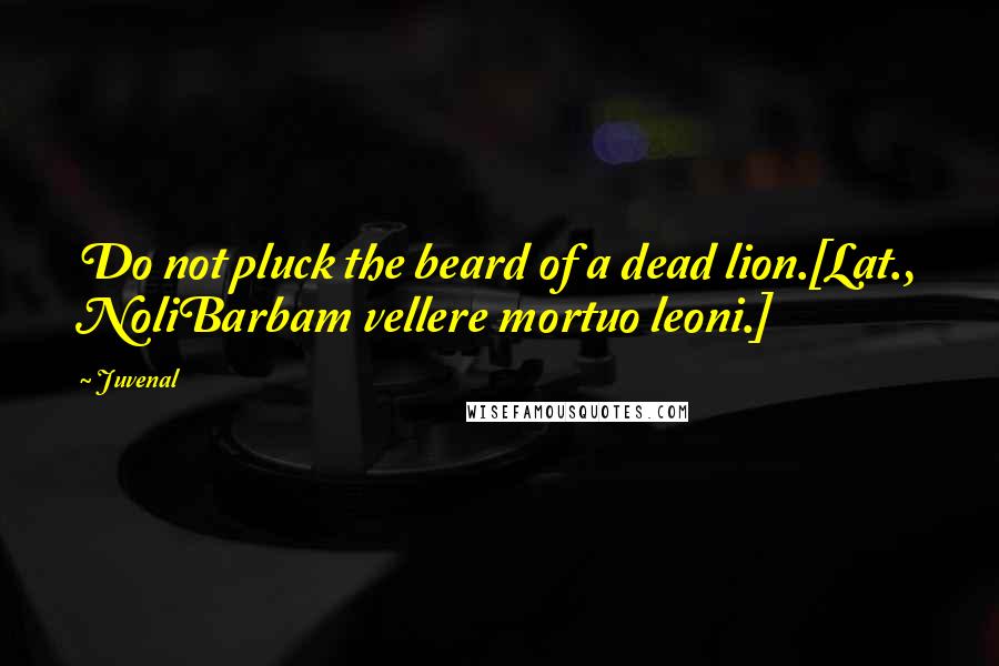 Juvenal Quotes: Do not pluck the beard of a dead lion.[Lat., NoliBarbam vellere mortuo leoni.]