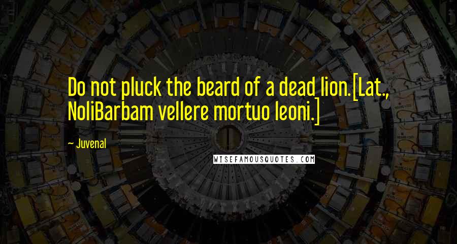 Juvenal Quotes: Do not pluck the beard of a dead lion.[Lat., NoliBarbam vellere mortuo leoni.]