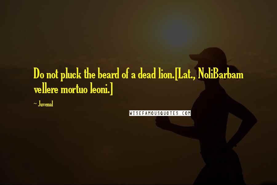 Juvenal Quotes: Do not pluck the beard of a dead lion.[Lat., NoliBarbam vellere mortuo leoni.]