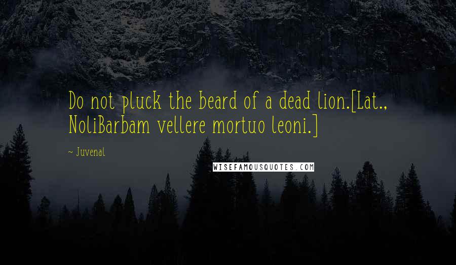 Juvenal Quotes: Do not pluck the beard of a dead lion.[Lat., NoliBarbam vellere mortuo leoni.]