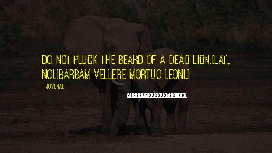 Juvenal Quotes: Do not pluck the beard of a dead lion.[Lat., NoliBarbam vellere mortuo leoni.]