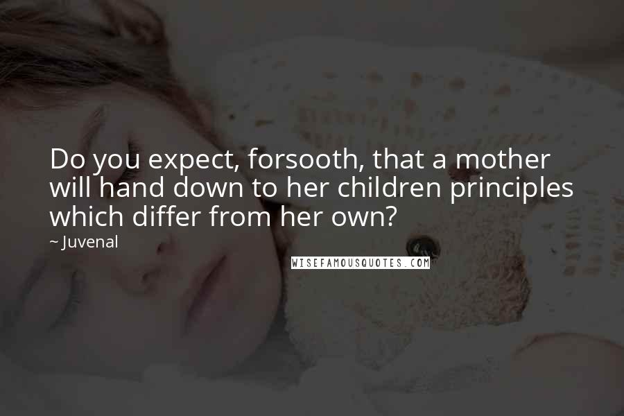 Juvenal Quotes: Do you expect, forsooth, that a mother will hand down to her children principles which differ from her own?