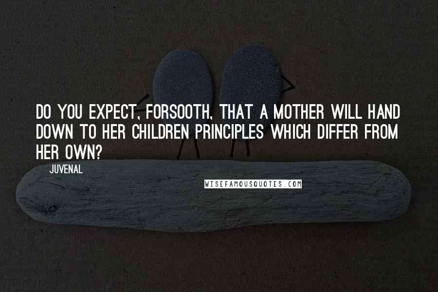 Juvenal Quotes: Do you expect, forsooth, that a mother will hand down to her children principles which differ from her own?