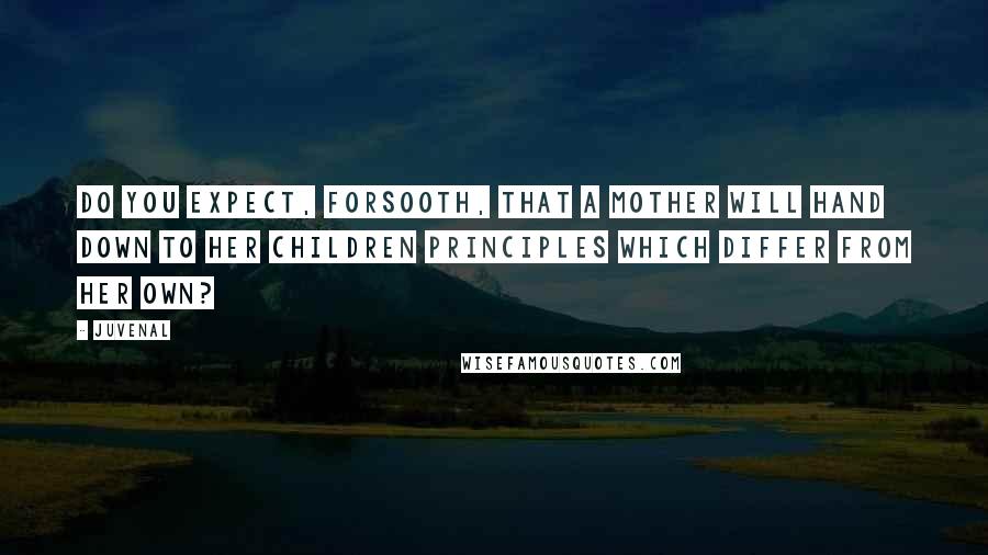 Juvenal Quotes: Do you expect, forsooth, that a mother will hand down to her children principles which differ from her own?