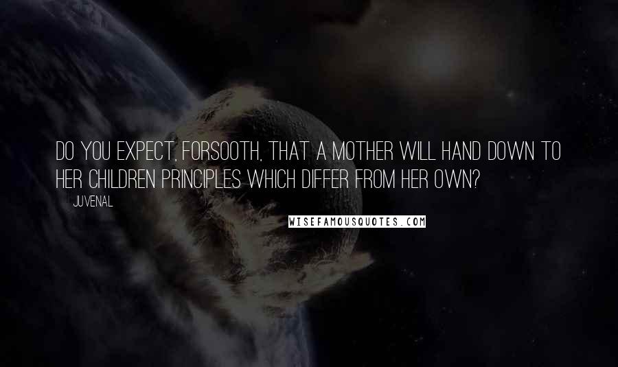 Juvenal Quotes: Do you expect, forsooth, that a mother will hand down to her children principles which differ from her own?