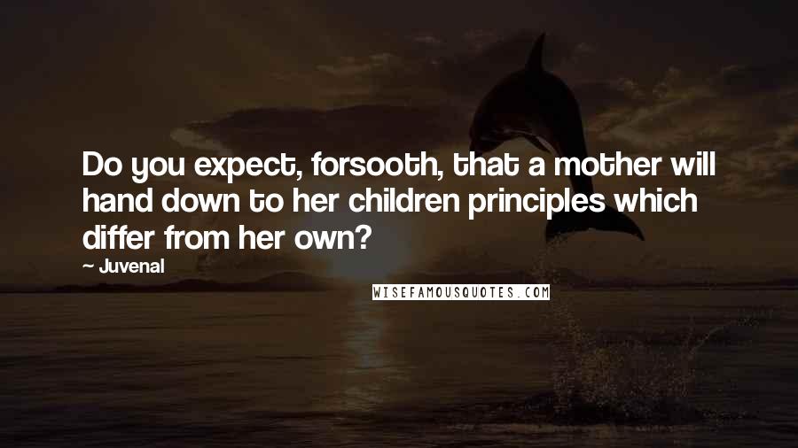 Juvenal Quotes: Do you expect, forsooth, that a mother will hand down to her children principles which differ from her own?