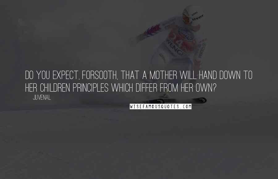 Juvenal Quotes: Do you expect, forsooth, that a mother will hand down to her children principles which differ from her own?