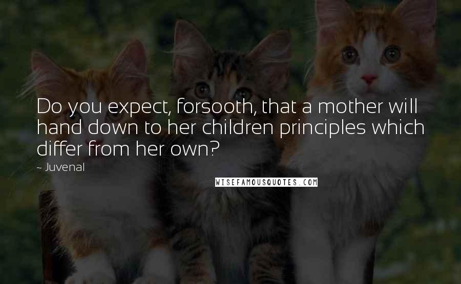 Juvenal Quotes: Do you expect, forsooth, that a mother will hand down to her children principles which differ from her own?