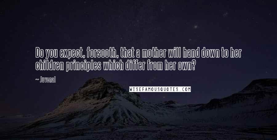 Juvenal Quotes: Do you expect, forsooth, that a mother will hand down to her children principles which differ from her own?