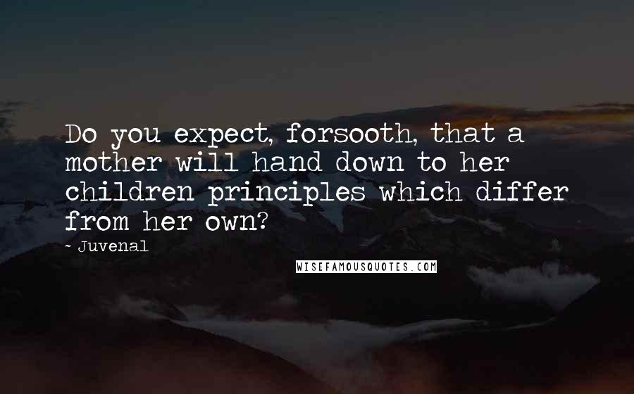 Juvenal Quotes: Do you expect, forsooth, that a mother will hand down to her children principles which differ from her own?