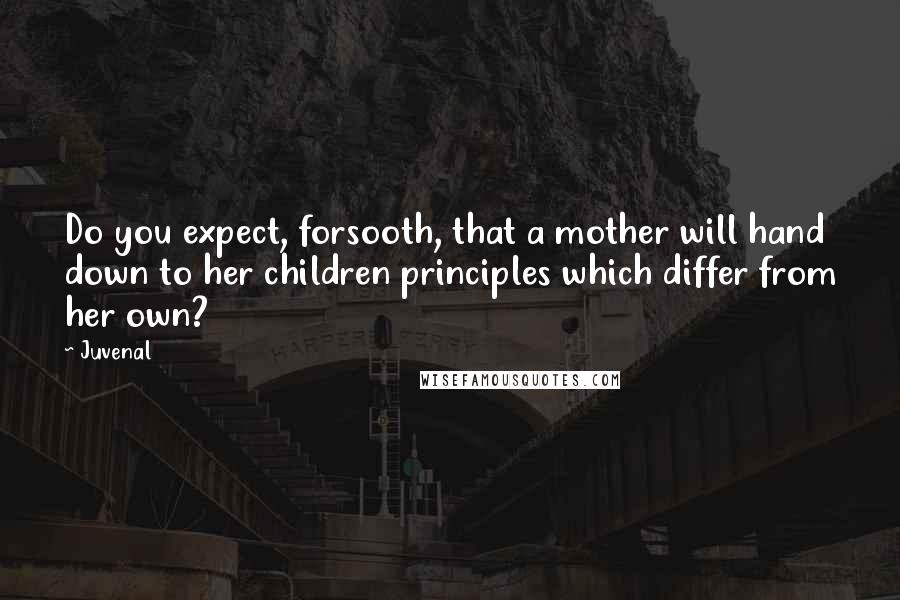 Juvenal Quotes: Do you expect, forsooth, that a mother will hand down to her children principles which differ from her own?