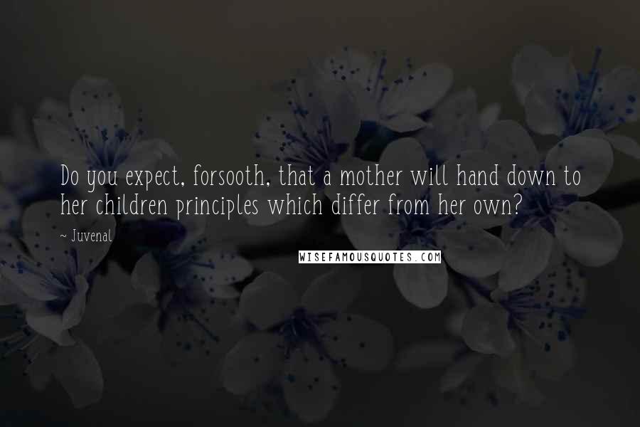 Juvenal Quotes: Do you expect, forsooth, that a mother will hand down to her children principles which differ from her own?