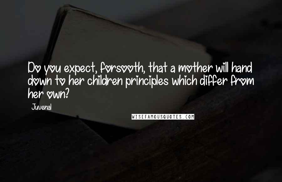 Juvenal Quotes: Do you expect, forsooth, that a mother will hand down to her children principles which differ from her own?