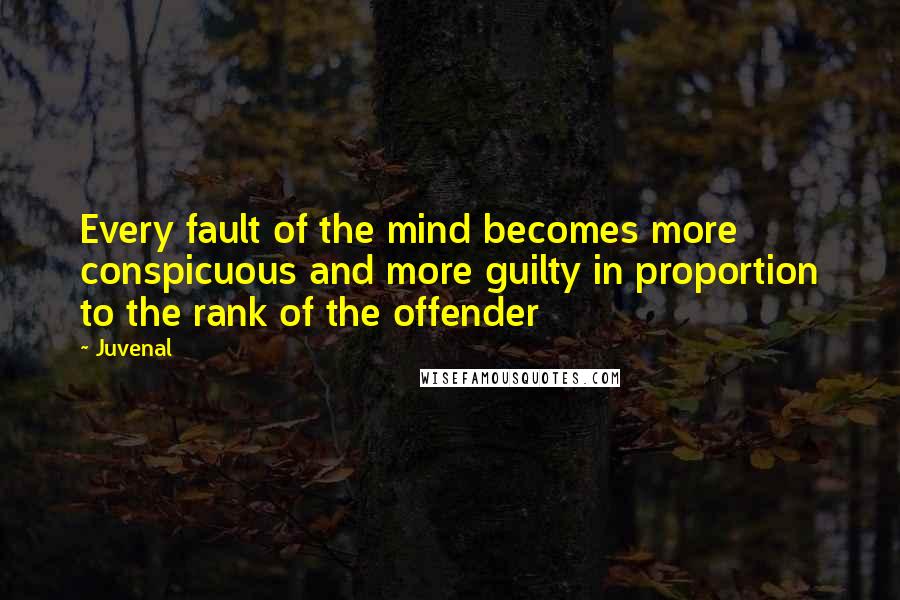 Juvenal Quotes: Every fault of the mind becomes more conspicuous and more guilty in proportion to the rank of the offender