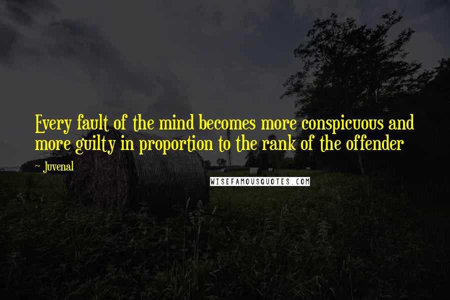 Juvenal Quotes: Every fault of the mind becomes more conspicuous and more guilty in proportion to the rank of the offender