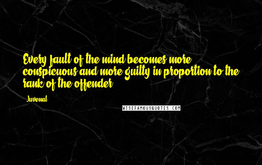 Juvenal Quotes: Every fault of the mind becomes more conspicuous and more guilty in proportion to the rank of the offender