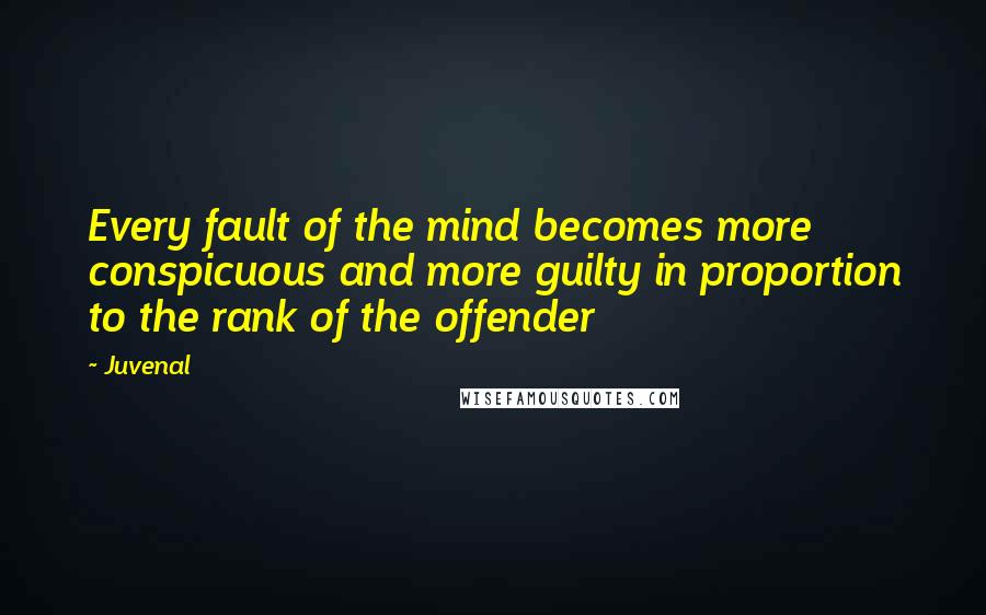 Juvenal Quotes: Every fault of the mind becomes more conspicuous and more guilty in proportion to the rank of the offender