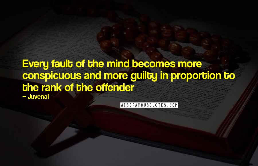 Juvenal Quotes: Every fault of the mind becomes more conspicuous and more guilty in proportion to the rank of the offender