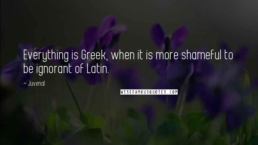 Juvenal Quotes: Everything is Greek, when it is more shameful to be ignorant of Latin.