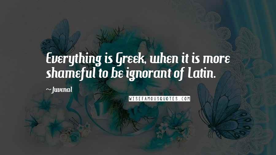 Juvenal Quotes: Everything is Greek, when it is more shameful to be ignorant of Latin.