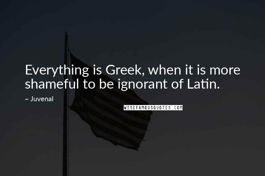 Juvenal Quotes: Everything is Greek, when it is more shameful to be ignorant of Latin.