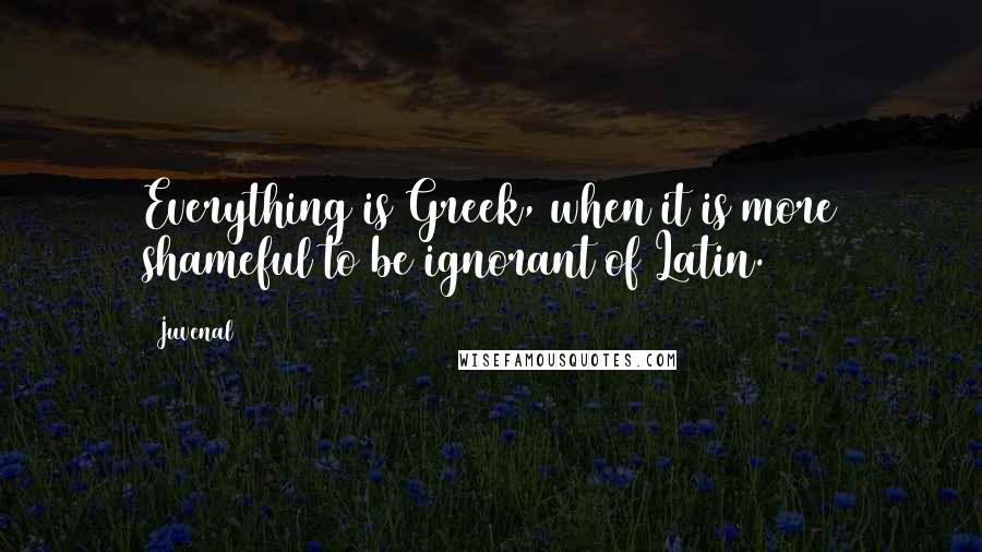 Juvenal Quotes: Everything is Greek, when it is more shameful to be ignorant of Latin.