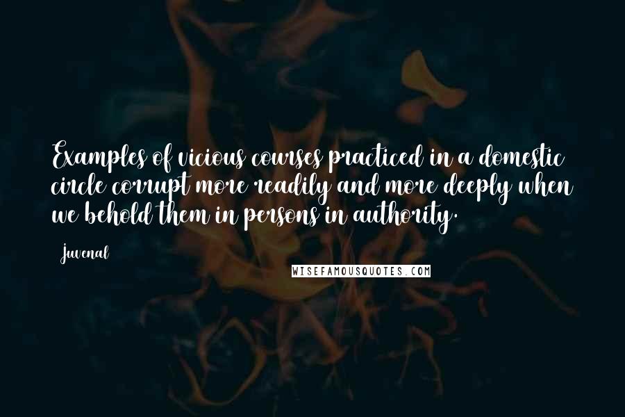 Juvenal Quotes: Examples of vicious courses practiced in a domestic circle corrupt more readily and more deeply when we behold them in persons in authority.