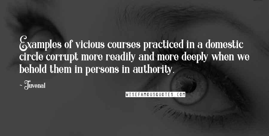 Juvenal Quotes: Examples of vicious courses practiced in a domestic circle corrupt more readily and more deeply when we behold them in persons in authority.