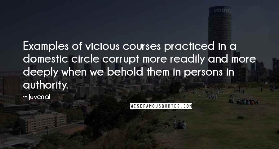 Juvenal Quotes: Examples of vicious courses practiced in a domestic circle corrupt more readily and more deeply when we behold them in persons in authority.