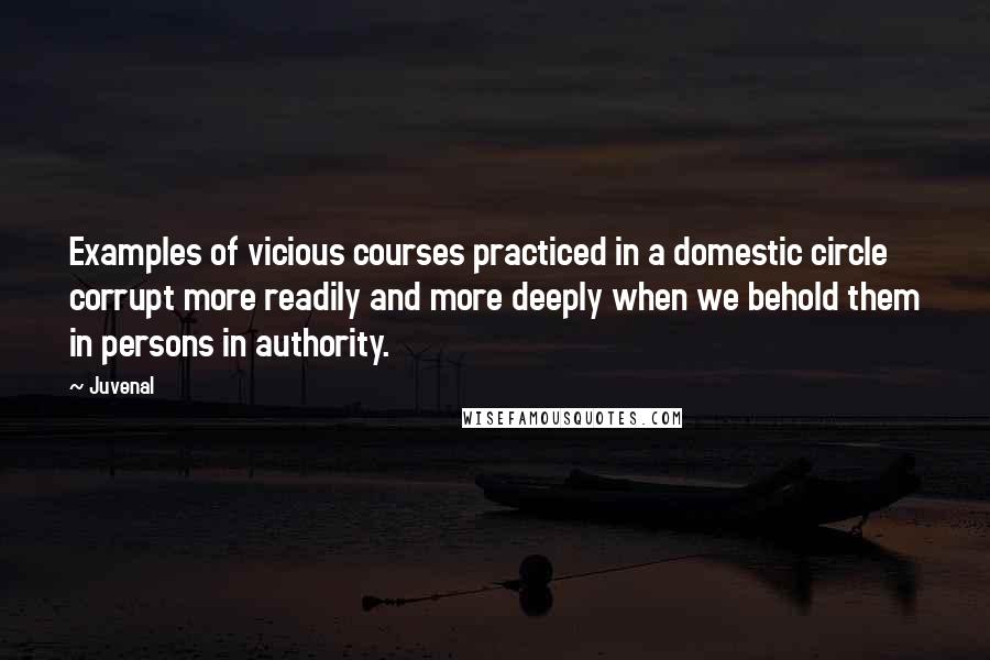 Juvenal Quotes: Examples of vicious courses practiced in a domestic circle corrupt more readily and more deeply when we behold them in persons in authority.