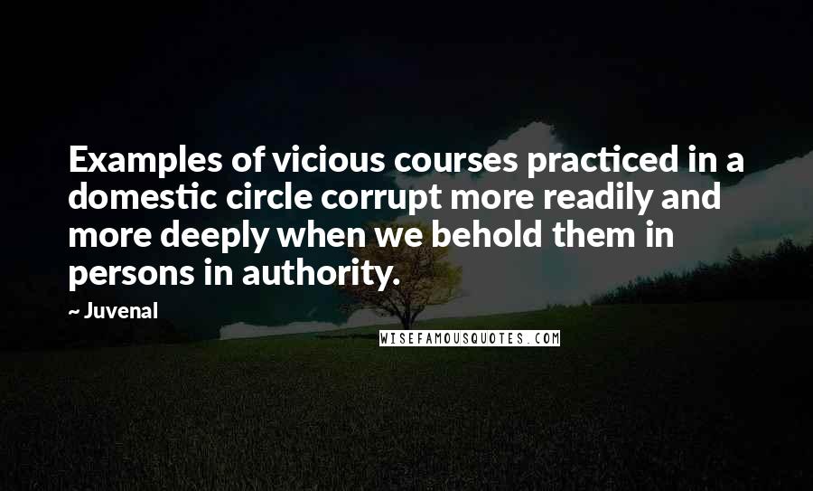 Juvenal Quotes: Examples of vicious courses practiced in a domestic circle corrupt more readily and more deeply when we behold them in persons in authority.