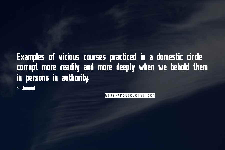 Juvenal Quotes: Examples of vicious courses practiced in a domestic circle corrupt more readily and more deeply when we behold them in persons in authority.