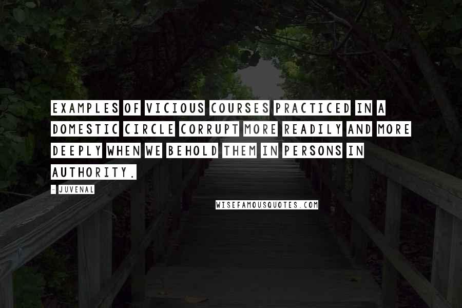 Juvenal Quotes: Examples of vicious courses practiced in a domestic circle corrupt more readily and more deeply when we behold them in persons in authority.