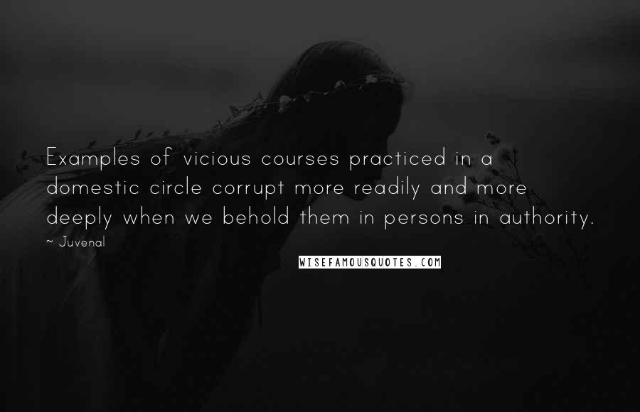 Juvenal Quotes: Examples of vicious courses practiced in a domestic circle corrupt more readily and more deeply when we behold them in persons in authority.