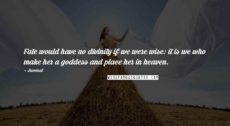 Juvenal Quotes: Fate would have no divinity if we were wise: it is we who make her a goddess and place her in heaven.