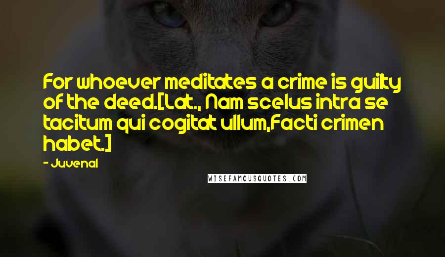 Juvenal Quotes: For whoever meditates a crime is guilty of the deed.[Lat., Nam scelus intra se tacitum qui cogitat ullum,Facti crimen habet.]