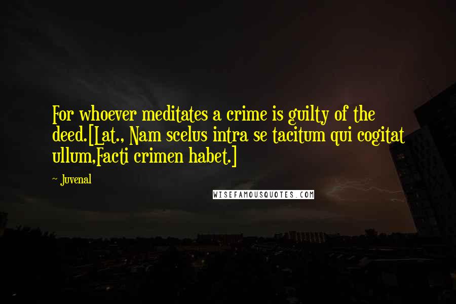 Juvenal Quotes: For whoever meditates a crime is guilty of the deed.[Lat., Nam scelus intra se tacitum qui cogitat ullum,Facti crimen habet.]