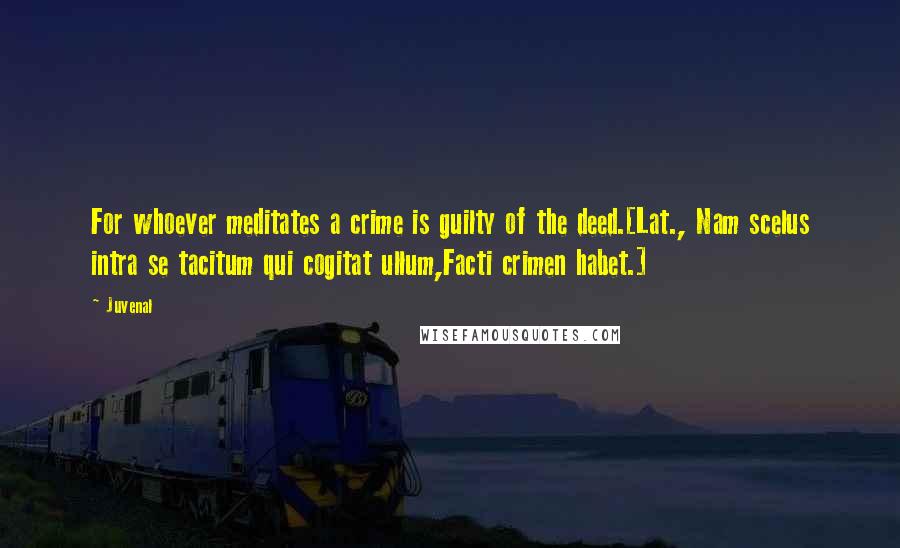 Juvenal Quotes: For whoever meditates a crime is guilty of the deed.[Lat., Nam scelus intra se tacitum qui cogitat ullum,Facti crimen habet.]